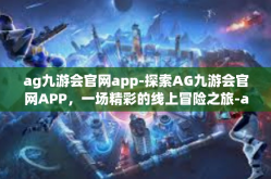 ag九游会官网app-探索AG九游会官网APP，一场精彩的线上冒险之旅-ag九游会官网app