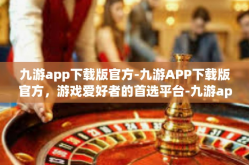 九游app下载版官方-九游APP下载版官方，游戏爱好者的首选平台-九游app下载版官方