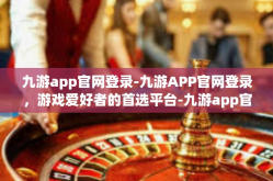 九游app官网登录-九游APP官网登录，游戏爱好者的首选平台-九游app官网登录