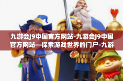 九游会J9中国官方网站-九游会J9中国官方网站—探索游戏世界的门户-九游会J9中国官方网站