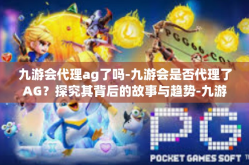 九游会代理ag了吗-九游会是否代理了AG？探究其背后的故事与趋势-九游会代理ag了吗