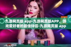 九游网页版 app-九游网页版APP，游戏爱好者的最佳伴侣-九游网页版 app