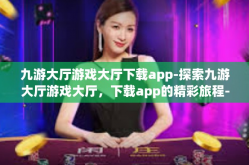 九游大厅游戏大厅下载app-探索九游大厅游戏大厅，下载app的精彩旅程-九游大厅游戏大厅下载app