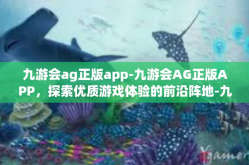 九游会ag正版app-九游会AG正版APP，探索优质游戏体验的前沿阵地-九游会ag正版app