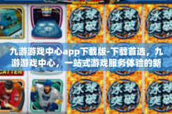九游游戏中心app下载版-下载首选，九游游戏中心，一站式游戏服务体验的新高地-九游游戏中心app下载版