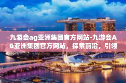 九游会ag亚洲集团官方网站-九游会AG亚洲集团官方网站，探索前沿，引领行业潮流-九游会ag亚洲集团官方网站
