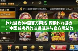 j9九游会(中国官方网站-探索j9九游会，中国游戏界的璀璨明珠与官方网站的独特魅力-j9九游会(中国官方网站