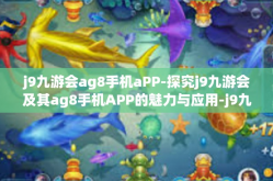 j9九游会ag8手机aPP-探究j9九游会及其ag8手机APP的魅力与应用-j9九游会ag8手机aPP