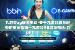 九游会ag联系电话-关于九游会联系服务的重要指南—九游会AG联系电话-九游会ag联系电话