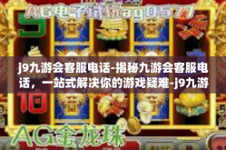 j9九游会客服电话-揭秘九游会客服电话，一站式解决你的游戏疑难-j9九游会客服电话