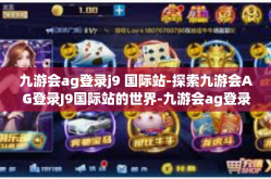 九游会ag登录j9 国际站-探索九游会AG登录J9国际站的世界-九游会ag登录j9 国际站