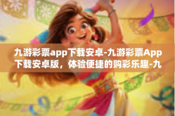 九游彩票app下载安卓-九游彩票App下载安卓版，体验便捷的购彩乐趣-九游彩票app下载安卓