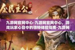 九游网官网中心-九游网官网中心，游戏玩家心目中的独特体验指南-九游网官网中心