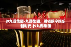 j9九游集团-九游集团，引领数字娱乐新时代-j9九游集团