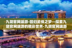 九阴官网端游-回归武侠之梦—探索九阴官网端游的精彩世界-九阴官网端游