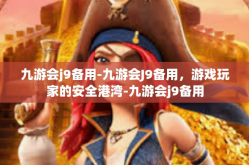 九游会j9备用-九游会J9备用，游戏玩家的安全港湾-九游会j9备用