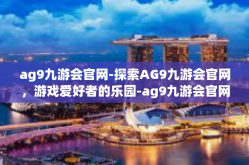 ag9九游会官网-探索AG9九游会官网，游戏爱好者的乐园-ag9九游会官网