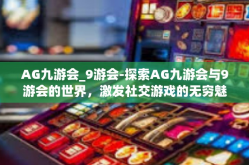 AG九游会_9游会-探索AG九游会与9游会的世界，激发社交游戏的无穷魅力-AG九游会_9游会