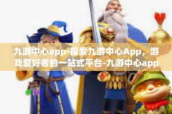 九游中心app-探索九游中心App，游戏爱好者的一站式平台-九游中心app