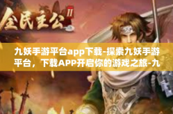 九妖手游平台app下载-探索九妖手游平台，下载APP开启你的游戏之旅-九妖手游平台app下载