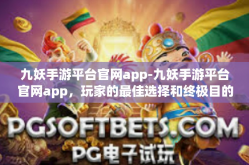 九妖手游平台官网app-九妖手游平台官网app，玩家的最佳选择和终极目的地-九妖手游平台官网app