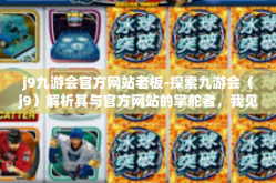 j9九游会官方网站老板-探索九游会（j9）解析其与官方网站的掌舵者，我见之启图的蓝图风格和他站足的取胜风采。的神秘老板-j9九游会官方网站老板