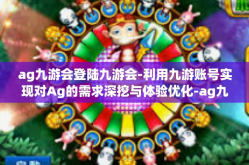 ag九游会登陆九游会-利用九游账号实现对Ag的需求深挖与体验优化-ag九游会登陆九游会