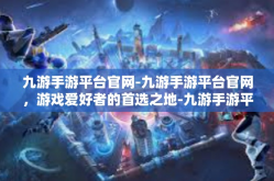 九游手游平台官网-九游手游平台官网，游戏爱好者的首选之地-九游手游平台官网