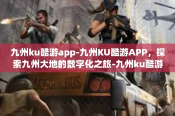 九州ku酷游app-九州KU酷游APP，探索九州大地的数字化之旅-九州ku酷游app