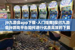 j9九游会app下载-入门指南]探讨九游会j9游戏平台如何进行优质高效的下载体验-j9九游会app下载