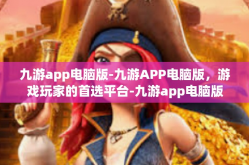 九游app电脑版-九游APP电脑版，游戏玩家的首选平台-九游app电脑版