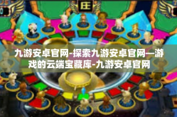 九游安卓官网-探索九游安卓官网—游戏的云端宝藏库-九游安卓官网