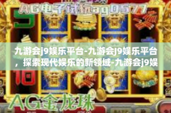九游会j9娱乐平台-九游会J9娱乐平台，探索现代娱乐的新领域-九游会j9娱乐平台