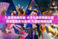 九游官网模拟器-关于九游官网模拟器的深度探索与应用-九游官网模拟器