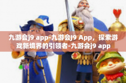 九游会j9 app-九游会J9 App，探索游戏新境界的引领者-九游会j9 app