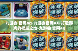 九游会 官网ag-九游会官网AG 打造游戏的权威之地-九游会 官网ag