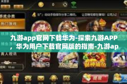 九游app官网下载华为-探索九游APP，华为用户下载官网版的指南-九游app官网下载华为