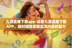 九游直播下载app-探索九游直播下载APP，随时随地掌握实况内容的魅力与价值-九游直播下载app