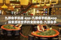 九游会手机版 app-九游会手机版app，探索游戏世界的全新体验-九游会手机版 app
