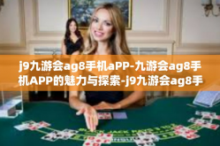 j9九游会ag8手机aPP-九游会ag8手机APP的魅力与探索-j9九游会ag8手机aPP
