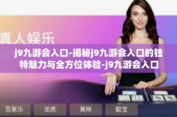 j9九游会入口-揭秘j9九游会入口的独特魅力与全方位体验-j9九游会入口