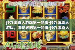 j9九游真人游戏第一品牌-J9九游真人游戏，游戏界的第一品牌-j9九游真人游戏第一品牌