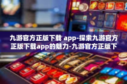 九游官方正版下载 app-探索九游官方正版下载app的魅力-九游官方正版下载 app