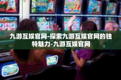 九游互娱官网-探索九游互娱官网的独特魅力-九游互娱官网