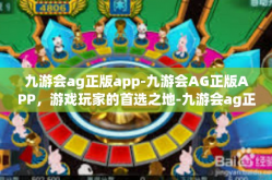 九游会ag正版app-九游会AG正版APP，游戏玩家的首选之地-九游会ag正版app