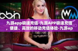 九游app极速充值-九游APP极速充值，便捷、高效的移动充值体验-九游app极速充值