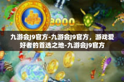 九游会J9官方-九游会J9官方，游戏爱好者的首选之地-九游会J9官方
