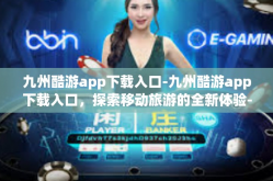 九州酷游app下载入口-九州酷游app下载入口，探索移动旅游的全新体验-九州酷游app下载入口