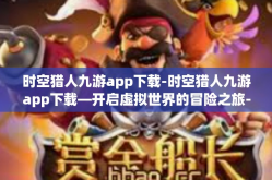 时空猎人九游app下载-时空猎人九游app下载—开启虚拟世界的冒险之旅-时空猎人九游app下载