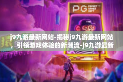 j9九游最新网站-揭秘j9九游最新网站，引领游戏体验的新潮流-j9九游最新网站